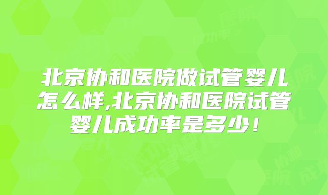 北京协和医院做试管婴儿怎么样,北京协和医院试管婴儿成功率是多少!