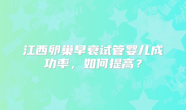 江西卵巢早衰试管婴儿成功率，如何提高？