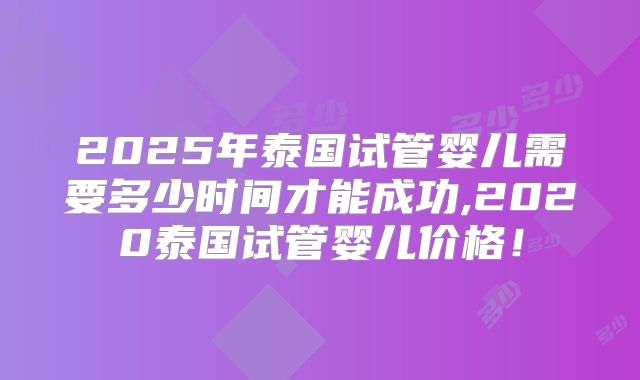 2025年泰国试管婴儿需要多少时间才能成功,2020泰国试管婴儿价格!