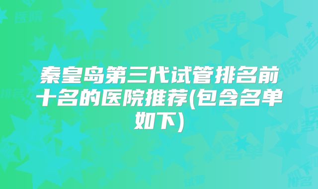 秦皇岛第三代试管排名前十名的医院推荐(包含名单如下)