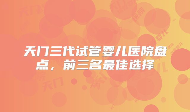 天门三代试管婴儿医院盘点,前三名最佳选择