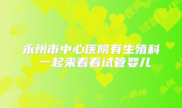 永州市中心医院有生殖科 一起来看看试管婴儿