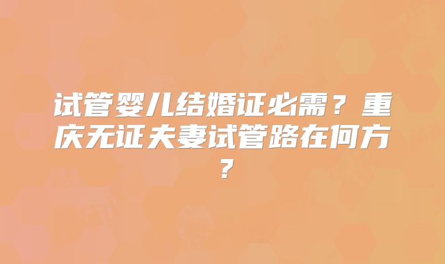 试管婴儿结婚证必需?重庆无证夫妻试管路在何方?