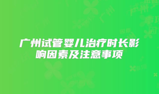 广州试管婴儿治疗时长影响因素及注意事项