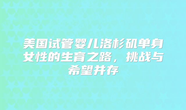 美国试管婴儿洛杉矶单身女性的生育之路,挑战与希望并存