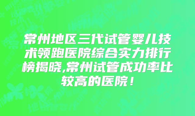 常州地区三代试管婴儿技术领跑医院综合实力排行榜揭晓,常州试管成功率比较高的医院！