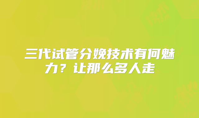 三代试管分娩技术有何魅力？让那么多人走
