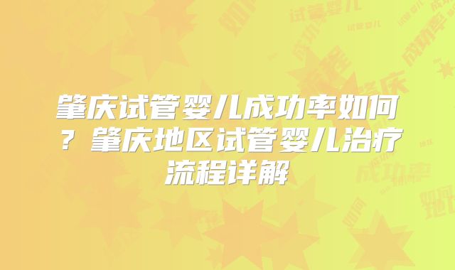 肇庆试管婴儿成功率如何？肇庆地区试管婴儿治疗流程详解