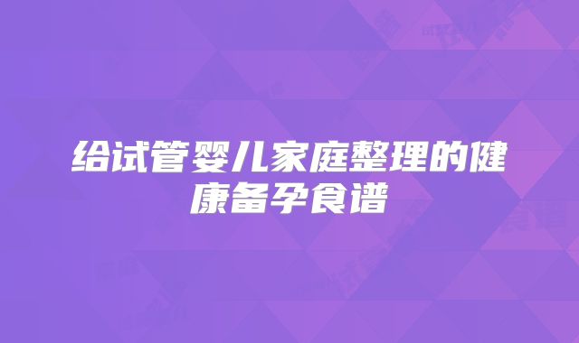 给试管婴儿家庭整理的健康备孕食谱