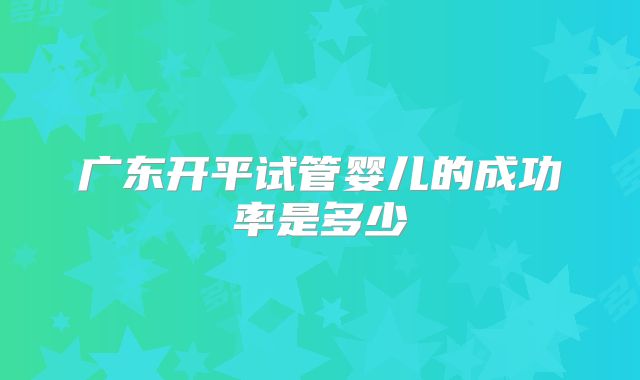 广东开平试管婴儿的成功率是多少