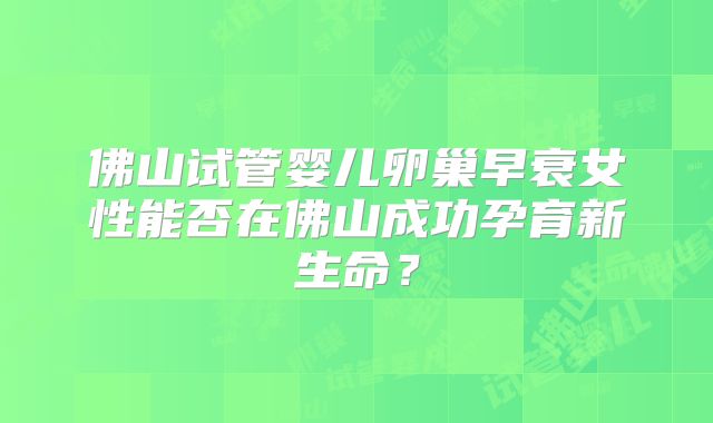 佛山试管婴儿卵巢早衰女性能否在佛山成功孕育新生命?