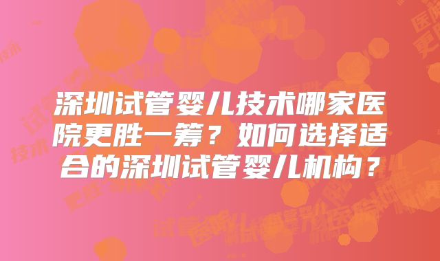 深圳试管婴儿技术哪家医院更胜一筹？如何选择适合的深圳试管婴儿机构？