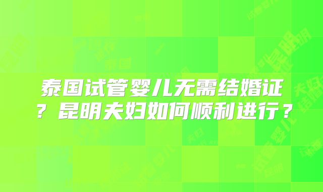 泰国试管婴儿无需结婚证?昆明夫妇如何顺利进行?