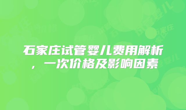 石家庄试管婴儿费用解析，一次价格及影响因素