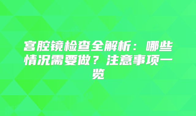 宫腔镜检查全解析：哪些情况需要做？注意事项一览