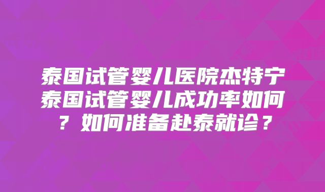 泰国试管婴儿医院杰特宁泰国试管婴儿成功率如何?如何准备赴泰就诊?