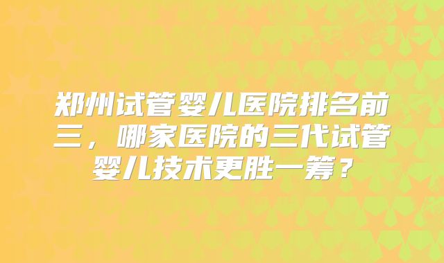 郑州试管婴儿医院排名前三,哪家医院的三代试管婴儿技术更胜一筹?