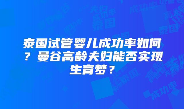 泰国试管婴儿成功率如何?曼谷高龄夫妇能否实现生育梦?