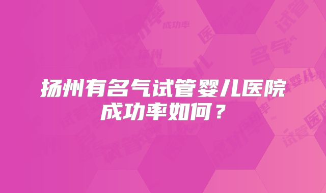 扬州有名气试管婴儿医院成功率如何?