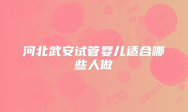 河北武安试管婴儿适合哪些人做