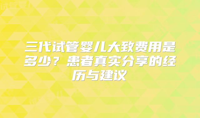 三代试管婴儿大致费用是多少？患者真实分享的经历与建议