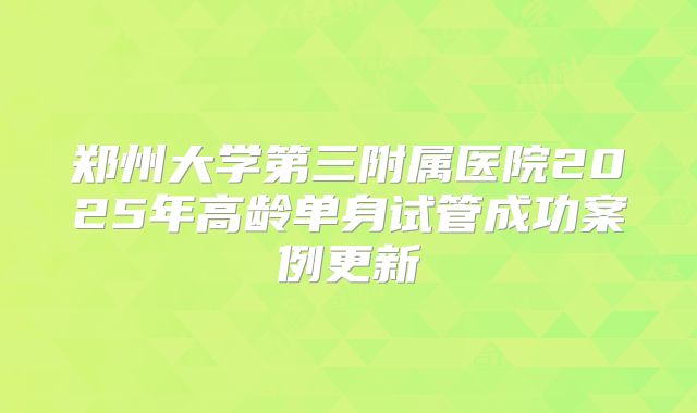 郑州大学第三附属医院2025年高龄单身试管成功案例更新