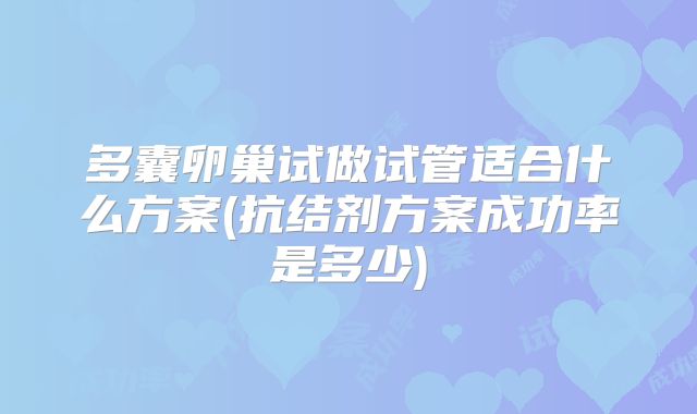多囊卵巢试做试管适合什么方案(抗结剂方案成功率是多少)