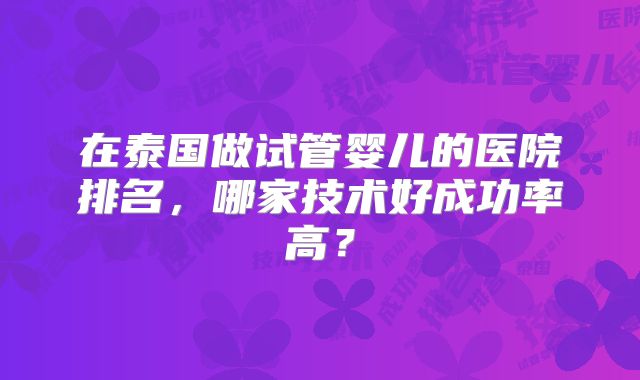 在泰国做试管婴儿的医院排名,哪家技术好成功率高?