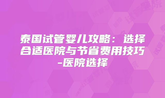 泰国试管婴儿攻略：选择合适医院与节省费用技巧-医院选择