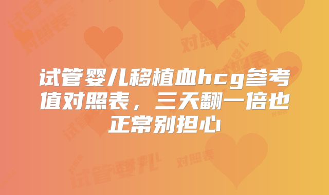 试管婴儿移植血hcg参考值对照表，三天翻一倍也正常别担心