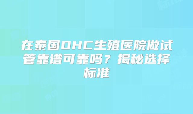 在泰国DHC生殖医院做试管靠谱可靠吗?揭秘选择标准