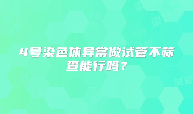 4号染色体异常做试管不筛查能行吗?