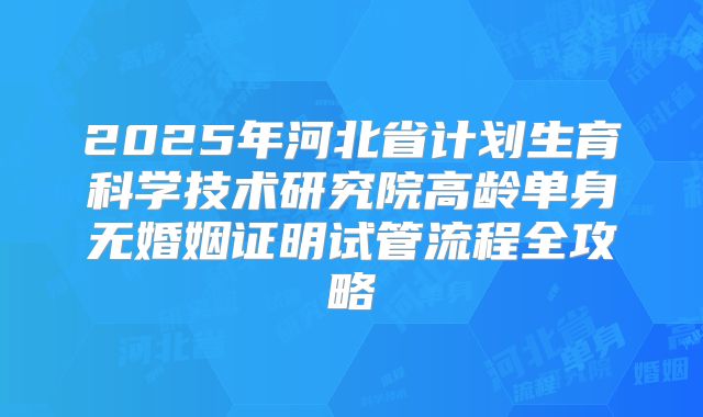 2025年河北省计划生育科学技术研究院高龄单身无婚姻证明试管流程全攻略