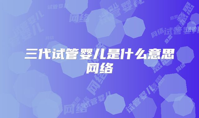 三代试管婴儿是什么意思网络