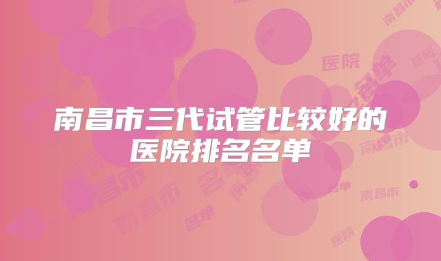 南昌市三代试管比较好的医院排名名单