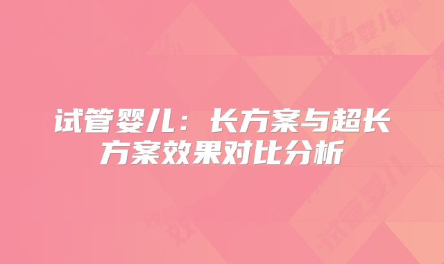 试管婴儿：长方案与超长方案效果对比分析