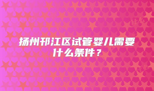 扬州邗江区试管婴儿需要什么条件？