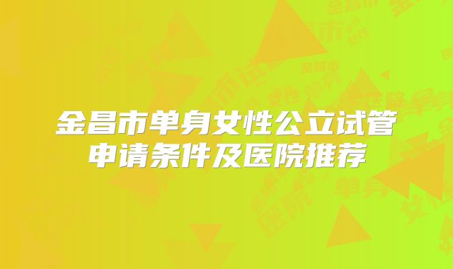 金昌市单身女性公立试管申请条件及医院推荐