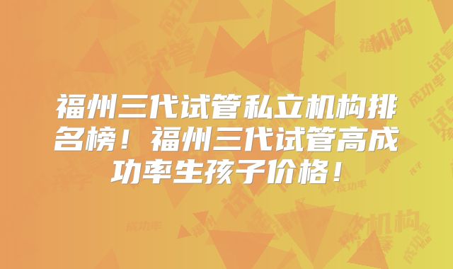 福州三代试管私立机构排名榜!福州三代试管高成功率生孩子价格!
