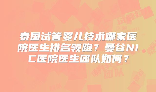 泰国试管婴儿技术哪家医院医生排名领跑?曼谷NIC医院医生团队如何?
