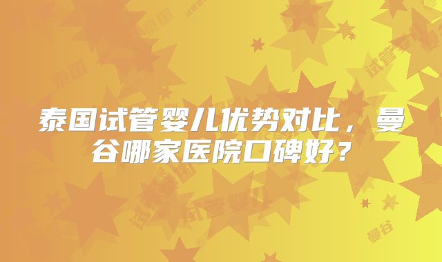 泰国试管婴儿优势对比,曼谷哪家医院口碑好?