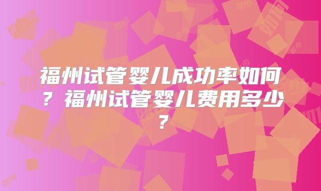福州试管婴儿成功率如何?福州试管婴儿费用多少?