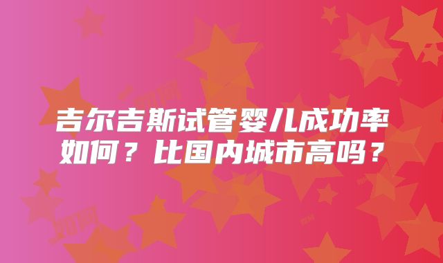 吉尔吉斯试管婴儿成功率如何？比国内城市高吗？