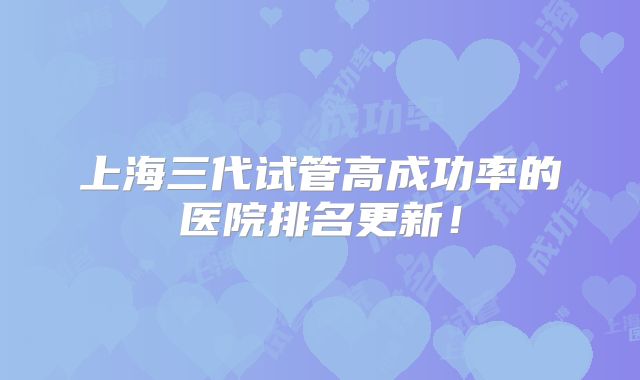 上海三代试管高成功率的医院排名更新！