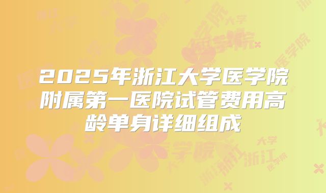 2025年浙江大学医学院附属第一医院试管费用高龄单身详细组成