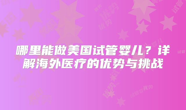 哪里能做美国试管婴儿?详解海外医疗的优势与挑战