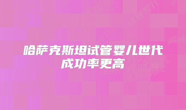 哈萨克斯坦试管婴儿世代成功率更高