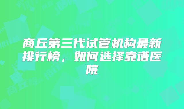 商丘第三代试管机构最新排行榜，如何选择靠谱医院