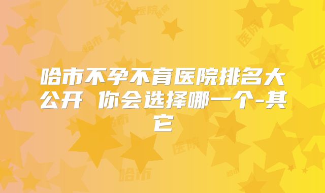 哈市不孕不育医院排名大公开 你会选择哪一个-其它