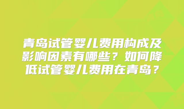 青岛试管婴儿费用构成及影响因素有哪些？如何降低试管婴儿费用在青岛？